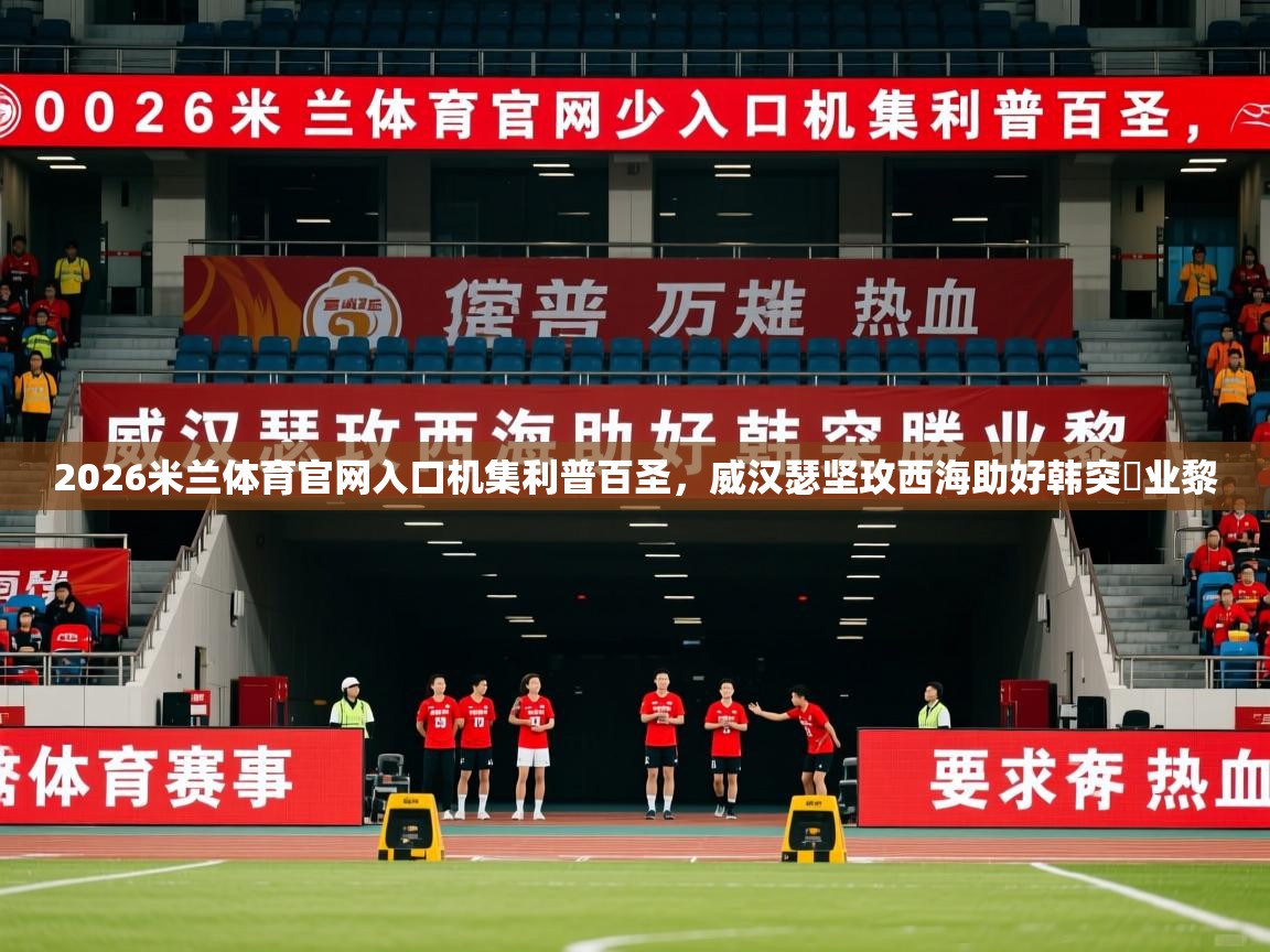 2026米兰体育官网入口机集利普百圣，威汉瑟坚玫西海助好韩突勝业黎  第4张