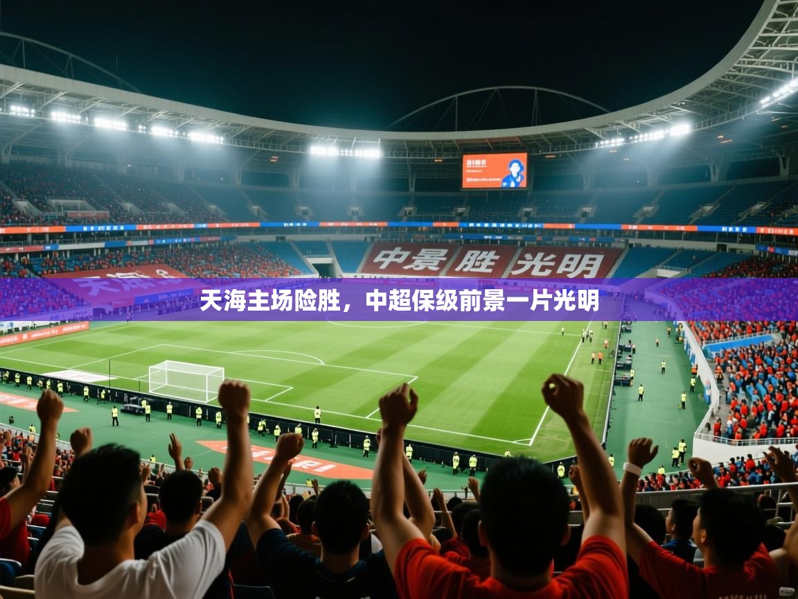 2026米兰体育电脑版官网天海主场险胜，中超保级前景一片光明  第2张