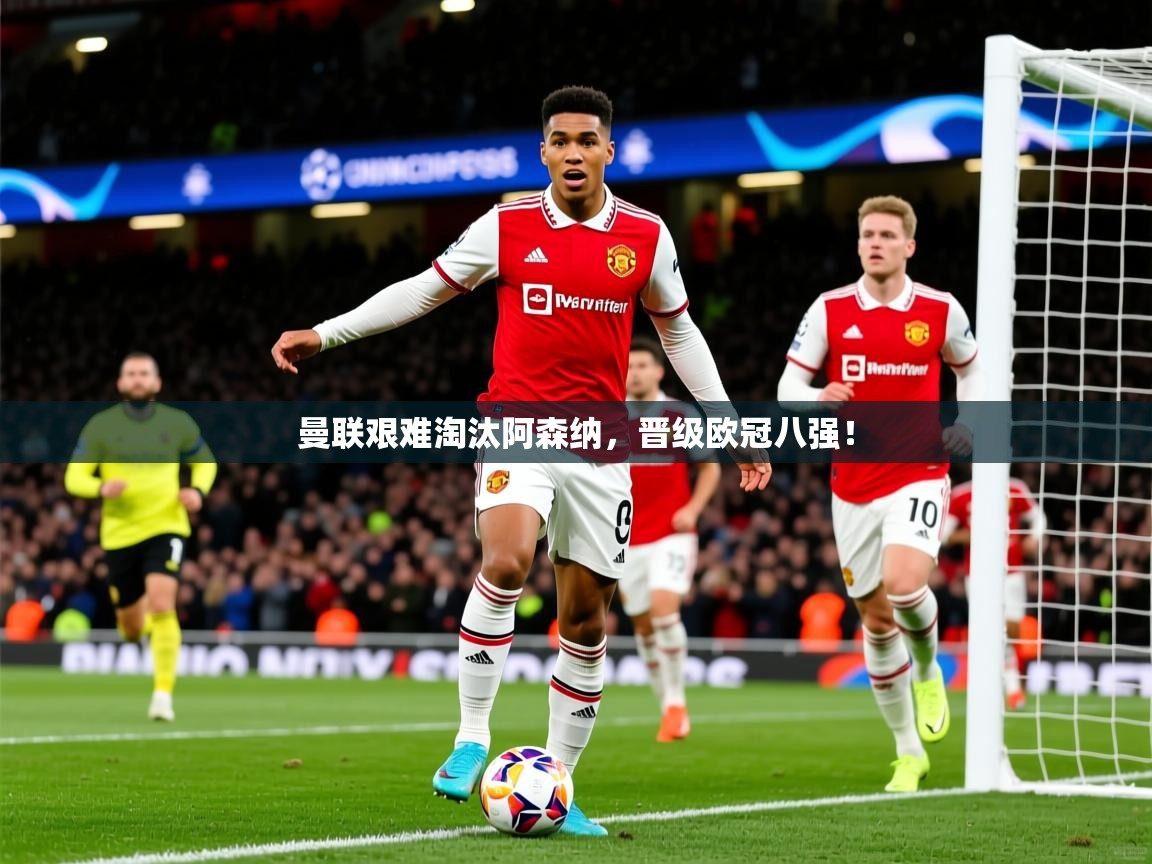 2026米兰体育app官网入口官方曼联艰难淘汰阿森纳，晋级欧冠八强！