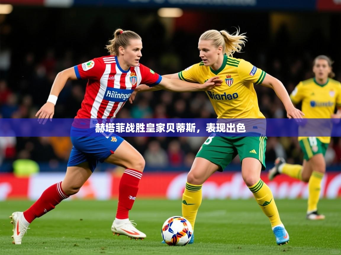 2026米兰体育app官网入口赫塔菲战胜皇家贝蒂斯,表现出色 第3张