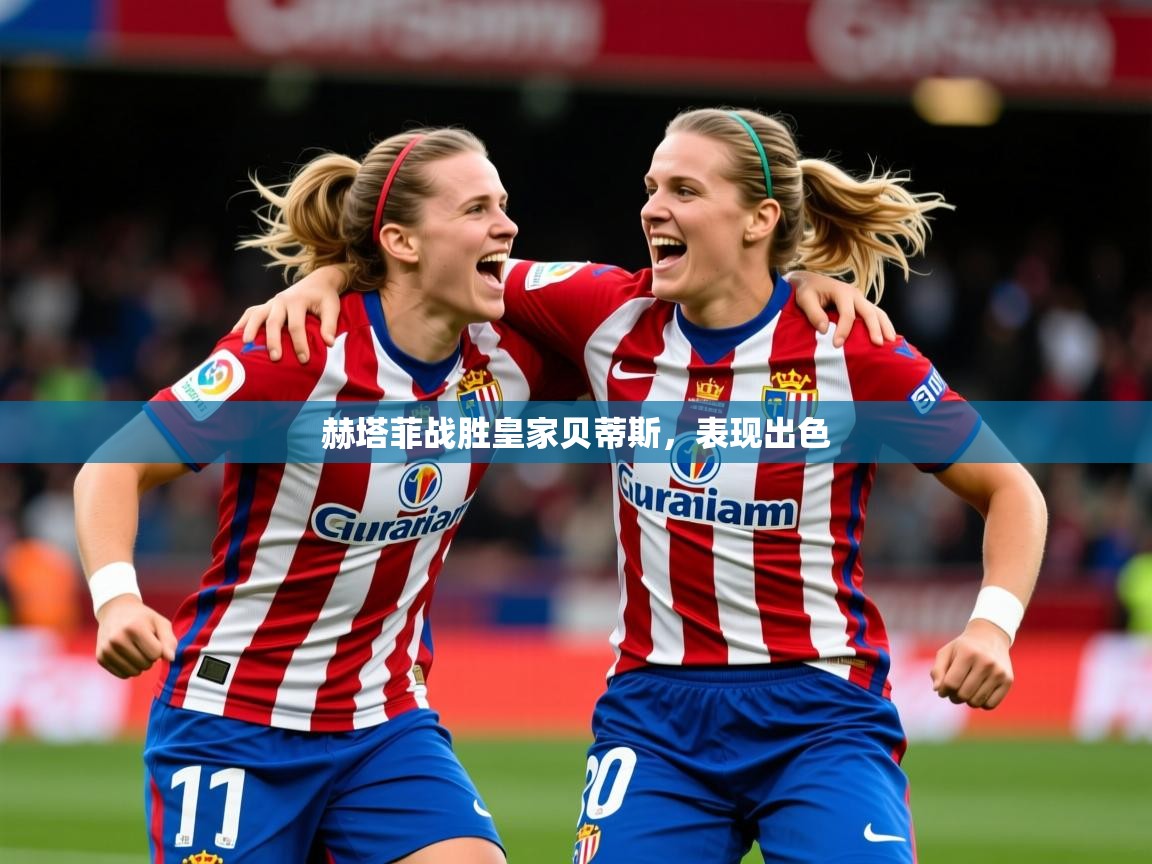 2026米兰体育app官网入口赫塔菲战胜皇家贝蒂斯,表现出色 第4张