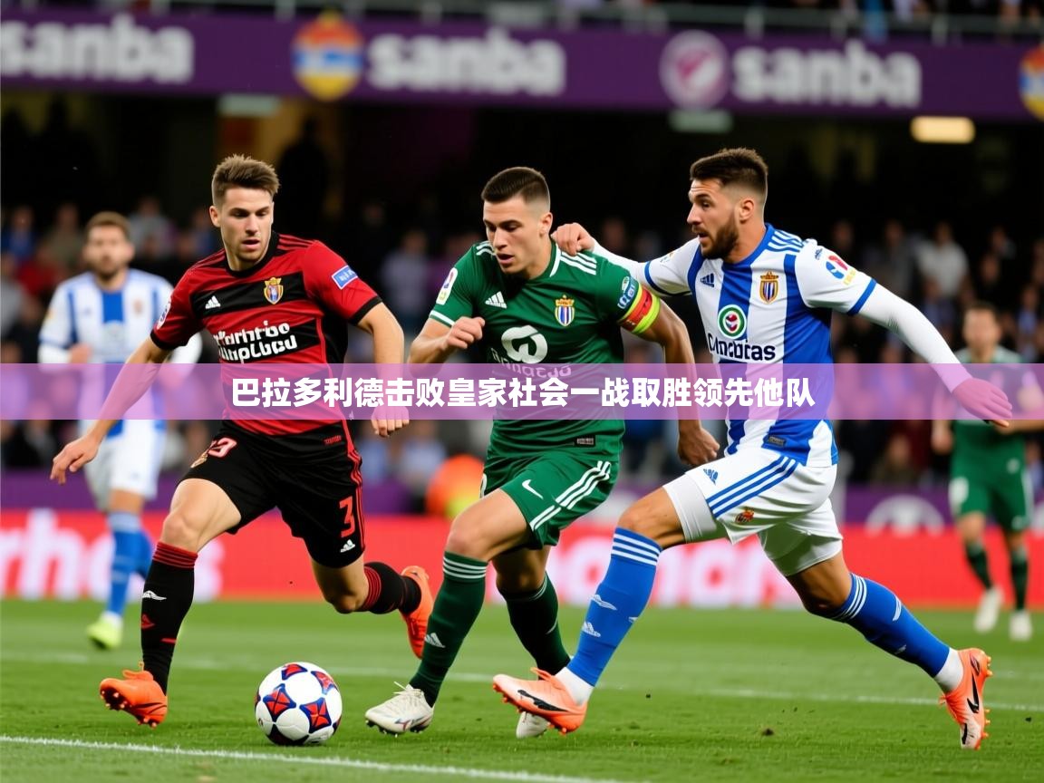 2026米兰体育网址巴拉多利德击败皇家社会一战取胜领先他队 第1张