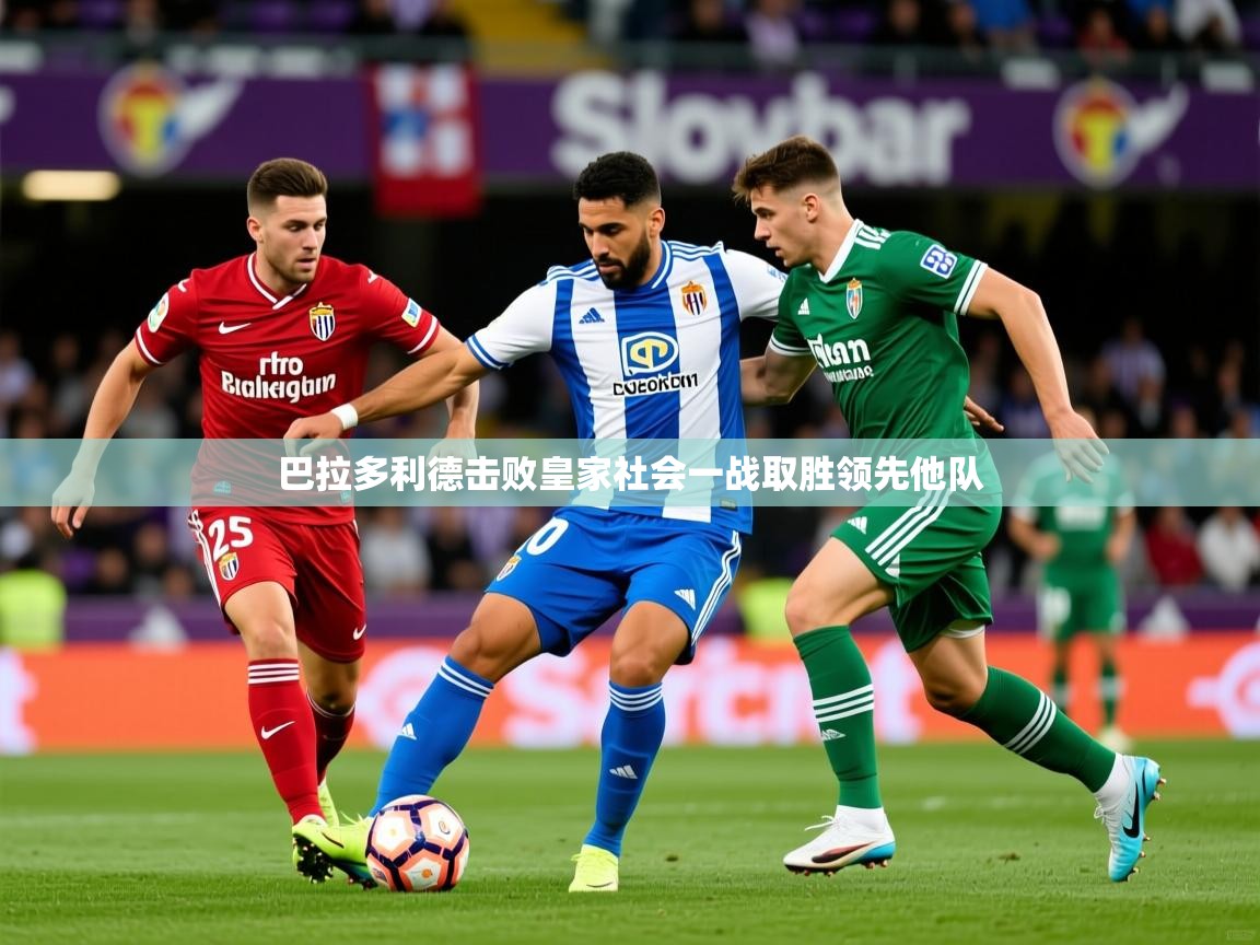 2026米兰体育网址巴拉多利德击败皇家社会一战取胜领先他队 第2张
