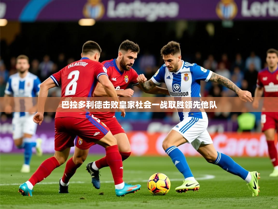 2026米兰体育网址巴拉多利德击败皇家社会一战取胜领先他队 第4张