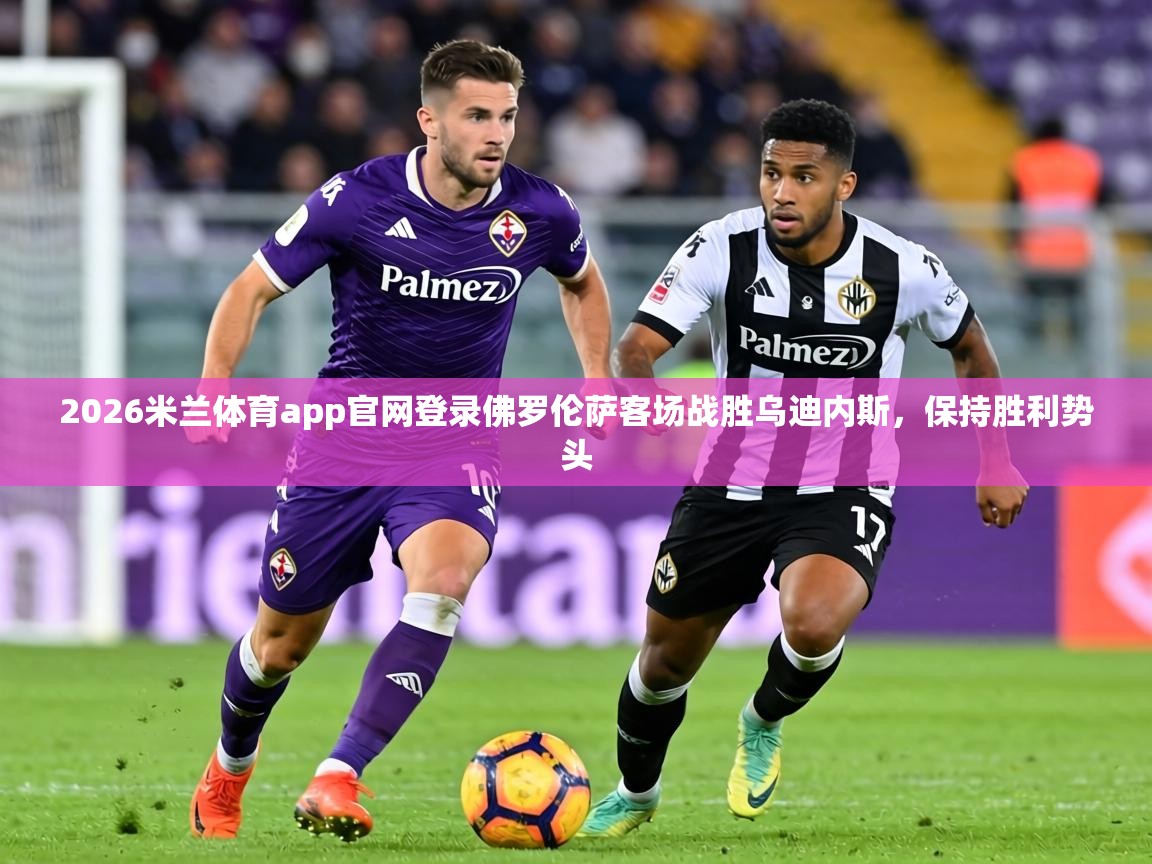 2026米兰体育app官网登录佛罗伦萨客场战胜乌迪内斯，保持胜利势头