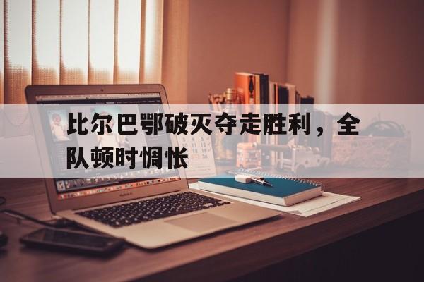米兰体育app官网-比尔巴鄂破灭夺走胜利，全队顿时惆怅的简单介绍